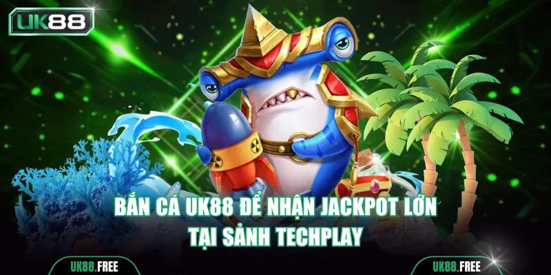 Bắn cá UK88 để nhận Jackpot lớn tại sảnh Techplay